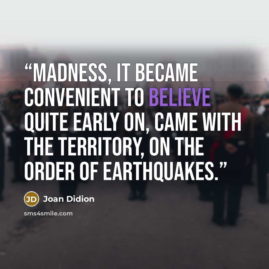 “Madness, it became convenient to believe quite early on, came with the territory, on the order of earthquakes.” quote by Joan Didion