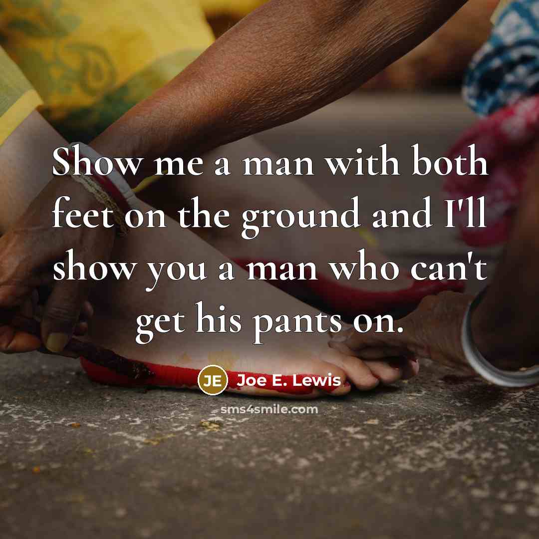 “Show me a man with both feet on the ground…” quote by Joe E. Lewis