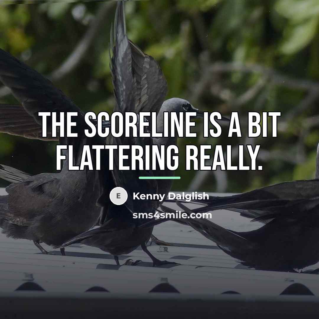 “The scoreline is a bit flattering really.…” quote by Kenny Dalglish