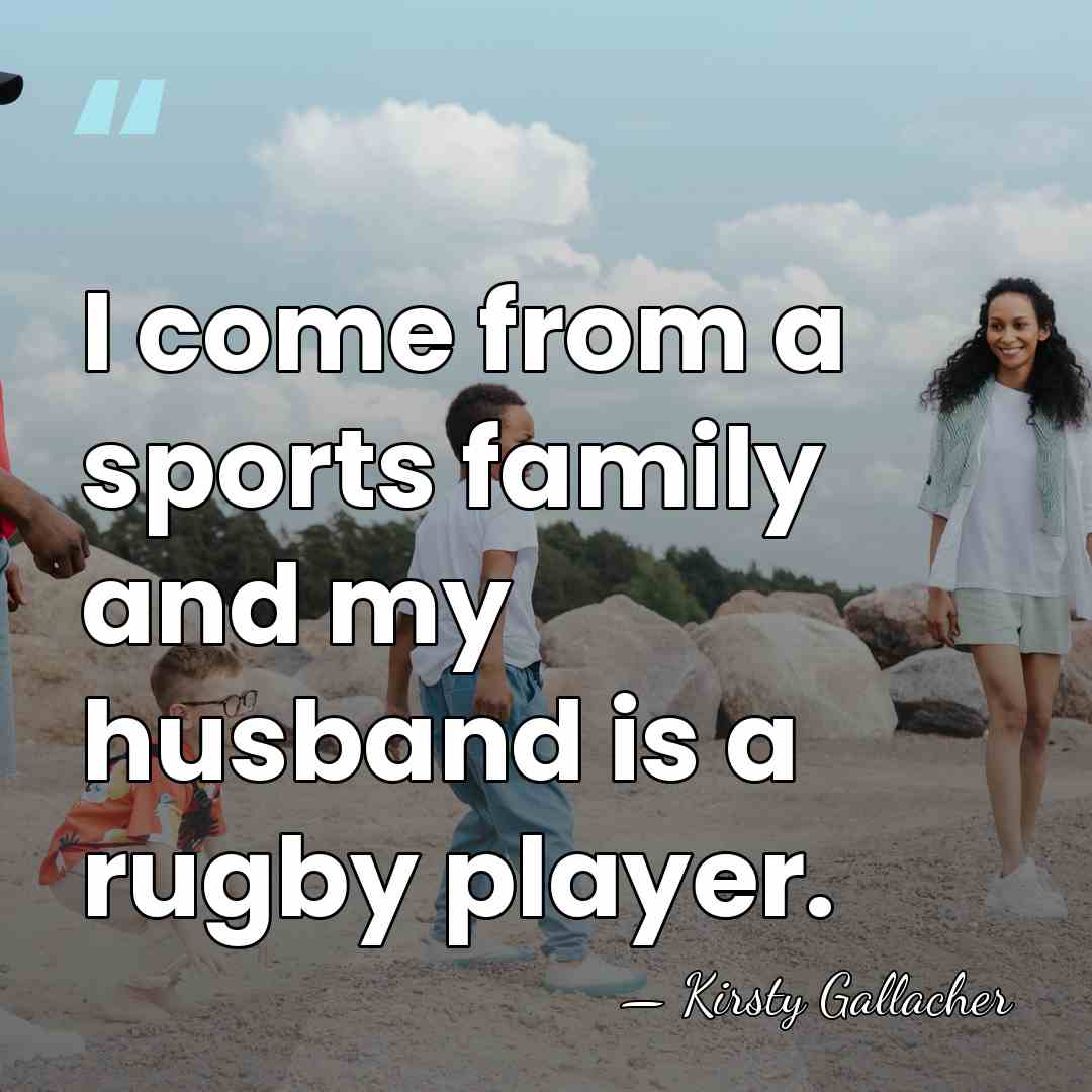 I come from a sports family and my husband is a rugby&hellip; - Kirsty Gallacher