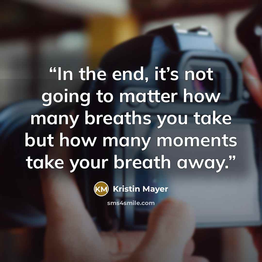 “In the end, it’s not going to matter how many breaths you take but how many moments take your breath away.” quote by Kristin Mayer