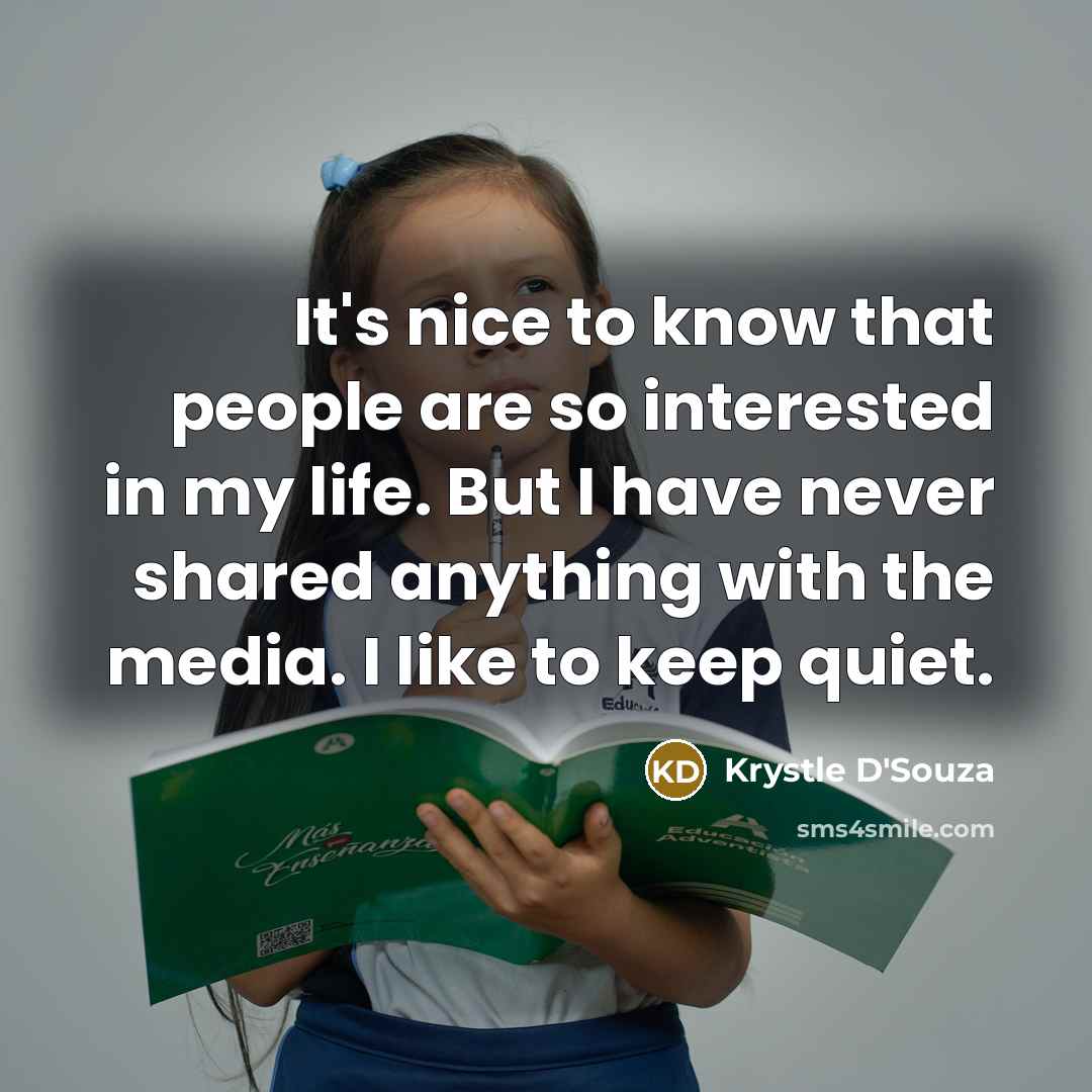 “It's nice to know that people are so interested in my life. But I have never shared anything with the media. I like to keep quiet.” quote by Krystle D'Souza