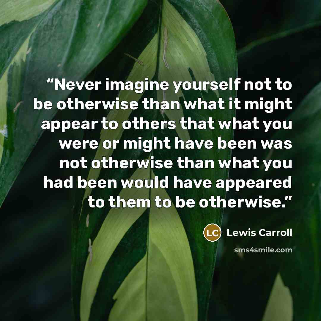 “Never imagine yourself not to be otherwise than what it might appear to others that what you were or might have been was not otherwise than what you had been would have appeared to them to be otherwise.” quote by Lewis Carroll