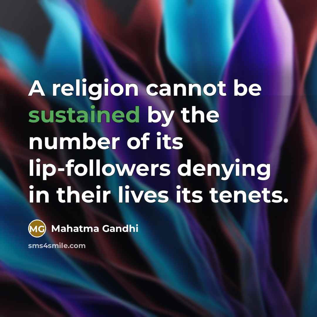 “A religion cannot be sustained by the number of its lip-followers denying in their lives its tenets.” quote by Mahatma Gandhi