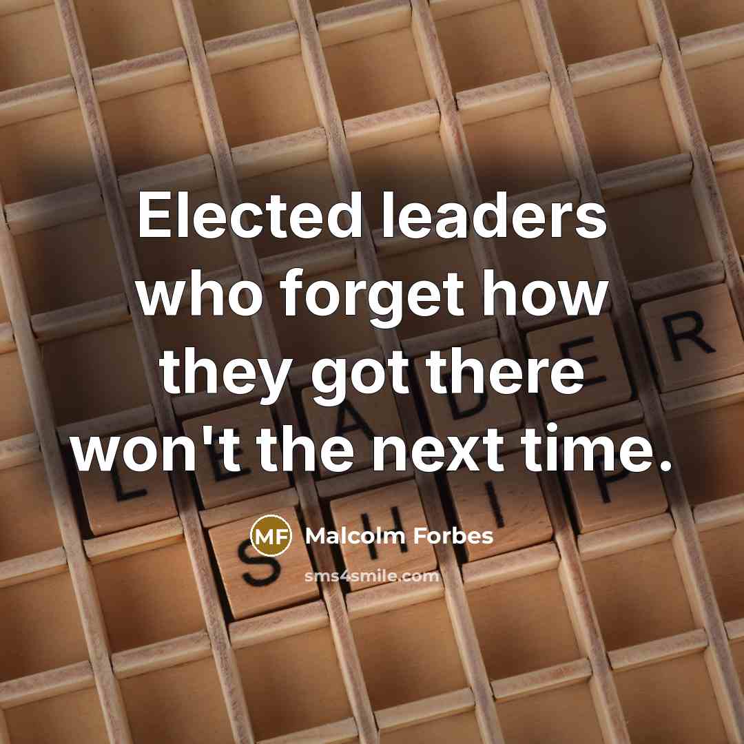 “Elected leaders who forget how they got there won't the next time.” quote by Malcolm Forbes