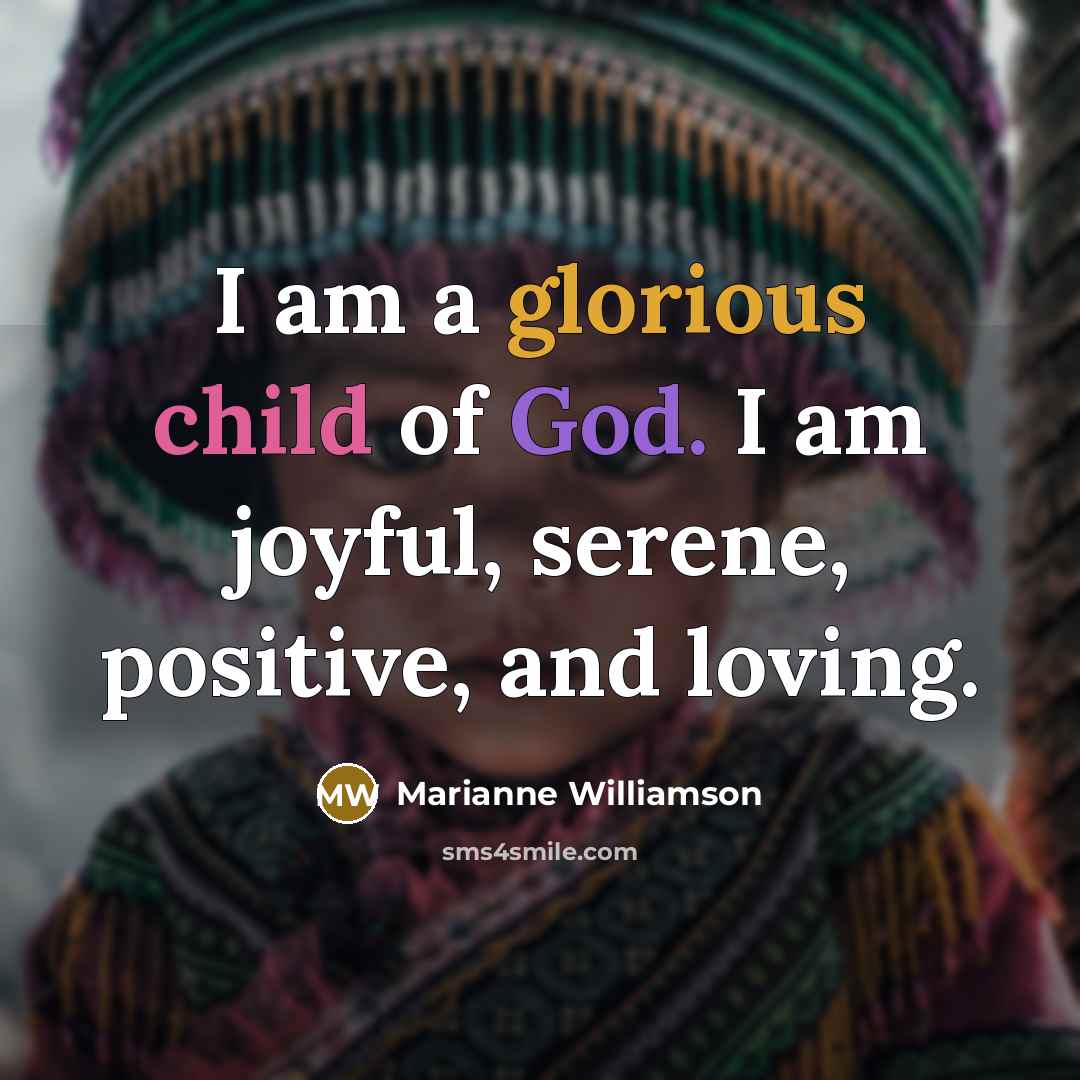 “I am a glorious child of God. I am joyful,…” quote by Marianne Williamson