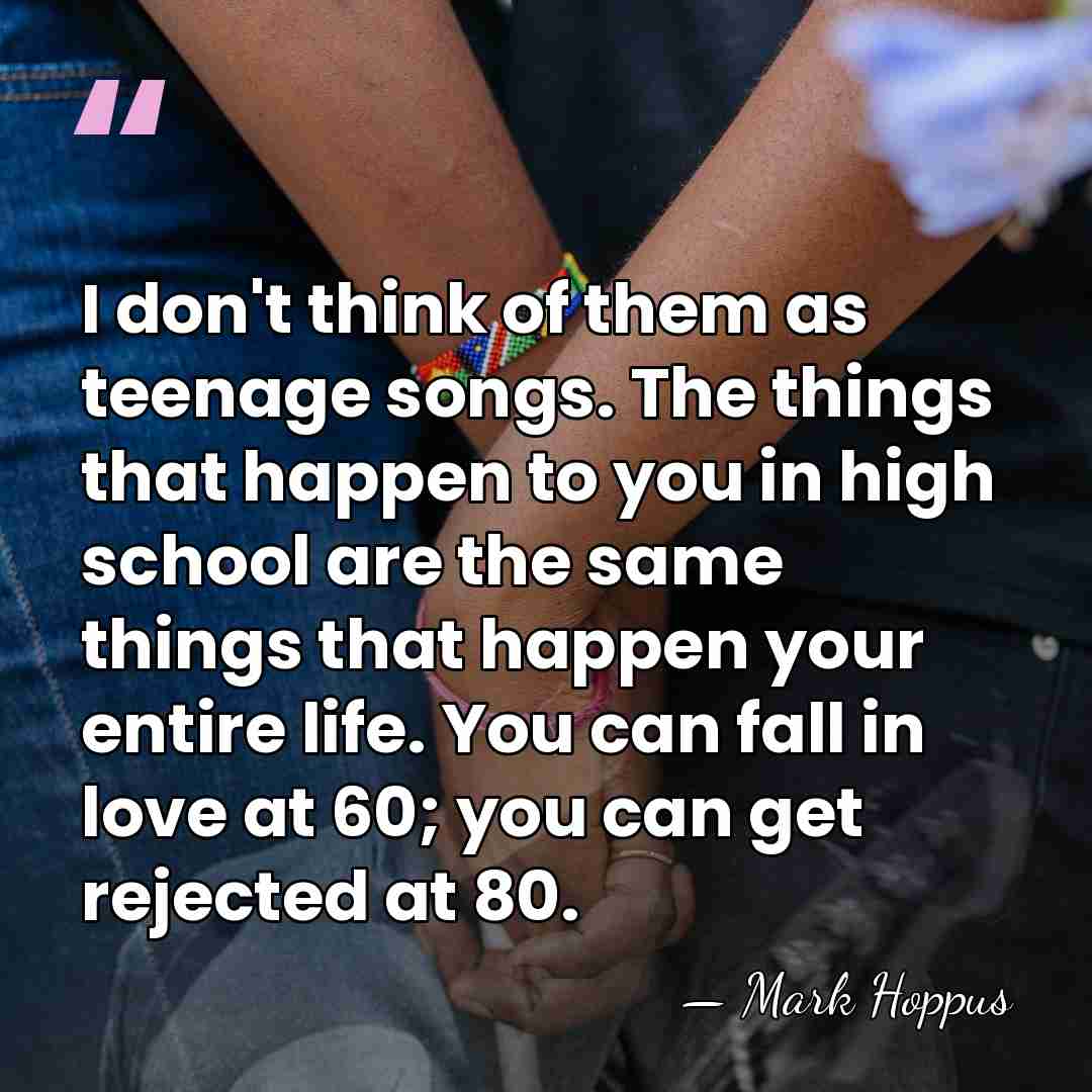 I don't think of them as teenage songs. The things that happen&hellip; - Mark Hoppus