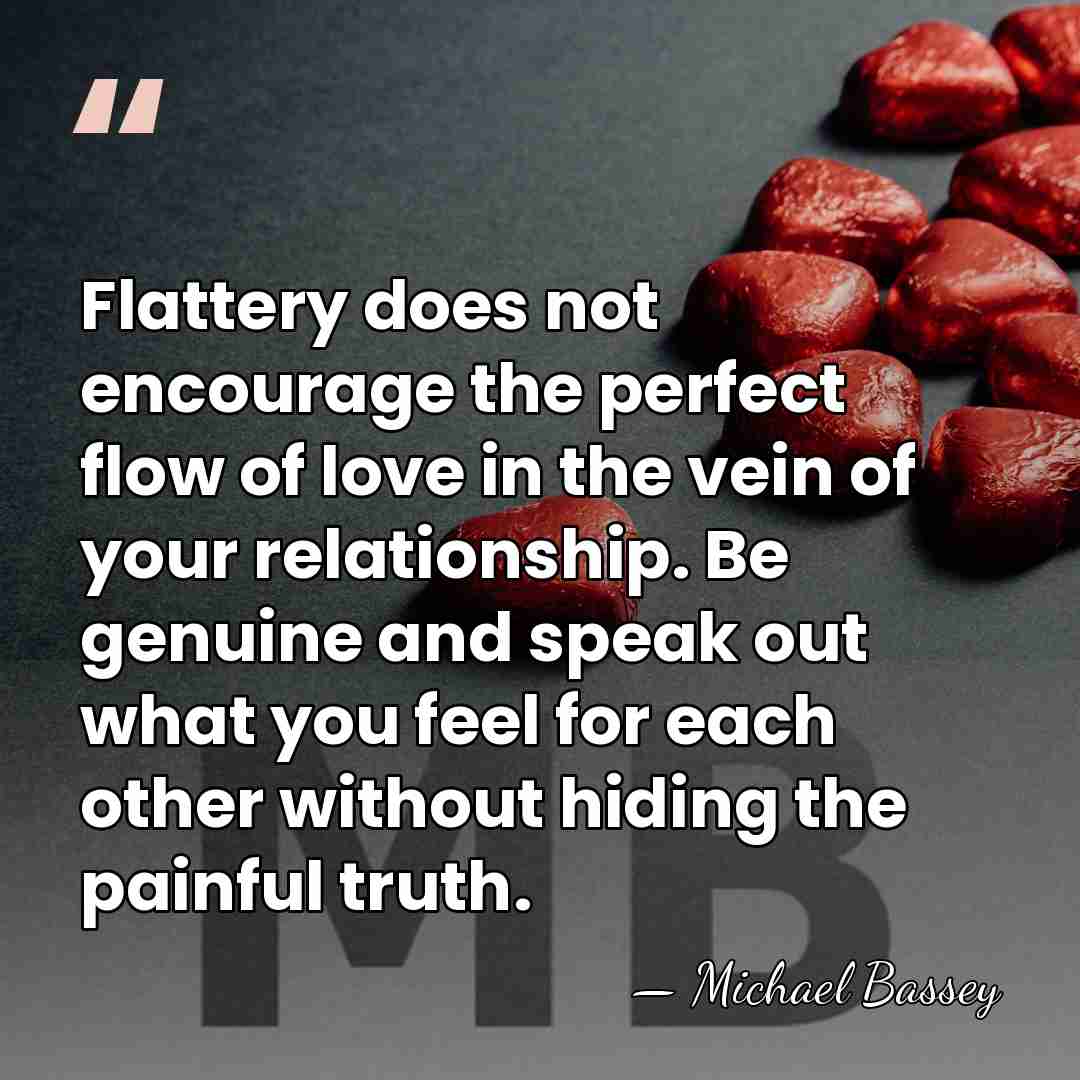Flattery does not encourage the perfect flow of love in the vein&hellip; - Michael Bassey
