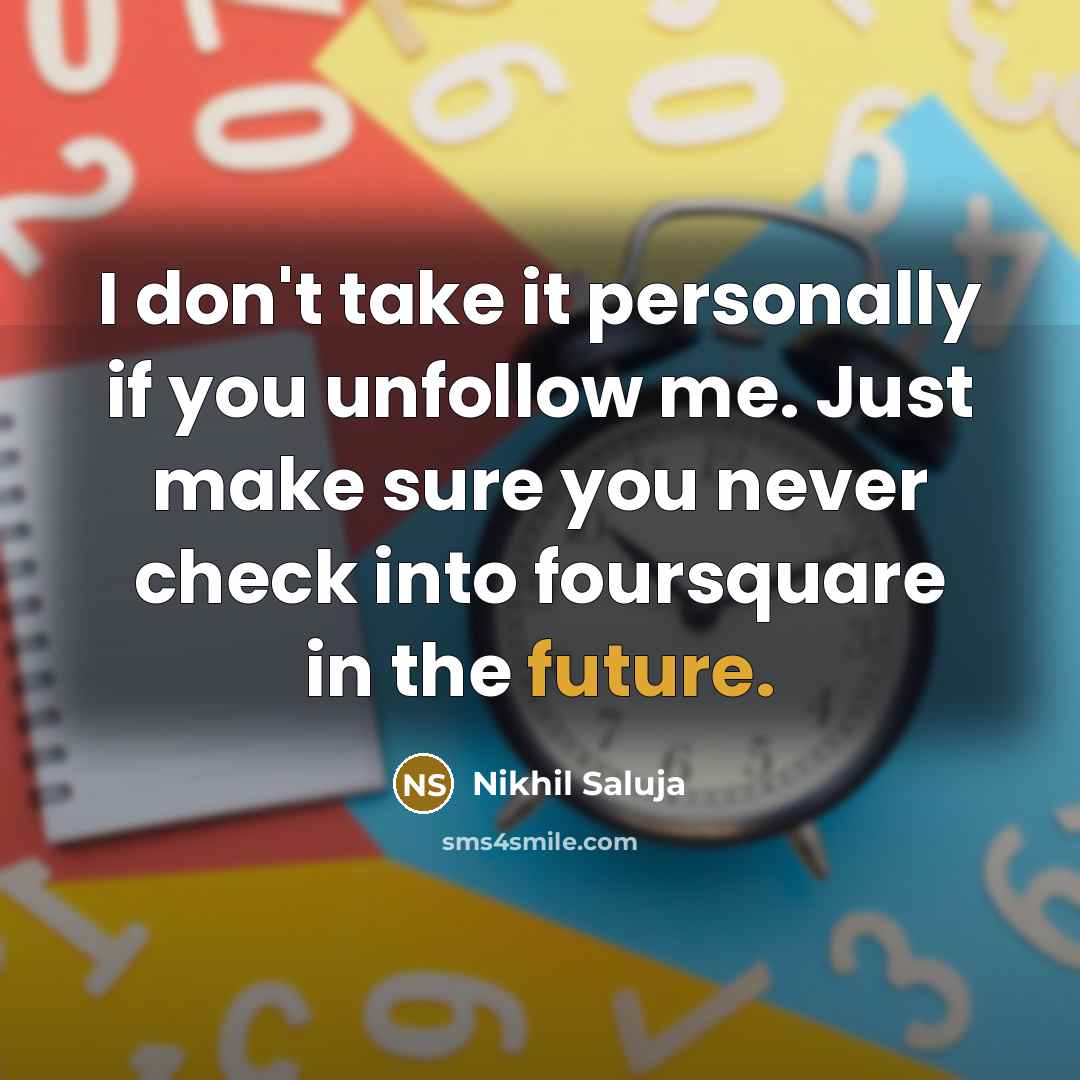 “I don't take it personally if you unfollow me. Just make sure you never check into foursquare in the future.” quote by Nikhil Saluja