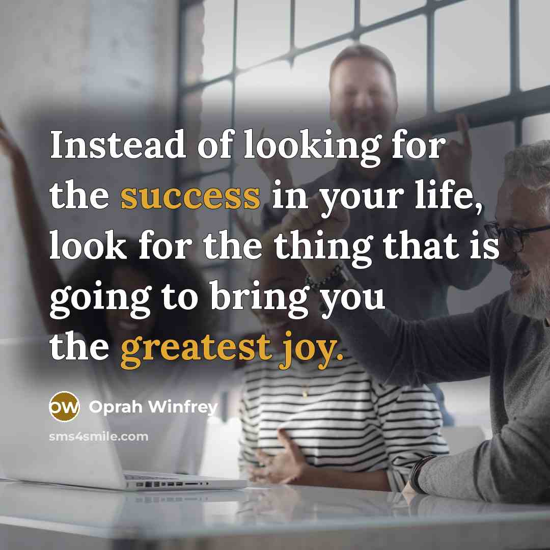 “Instead of looking for the success in your life, look for the thing that is going to bring you the greatest joy.” quote by Oprah Winfrey