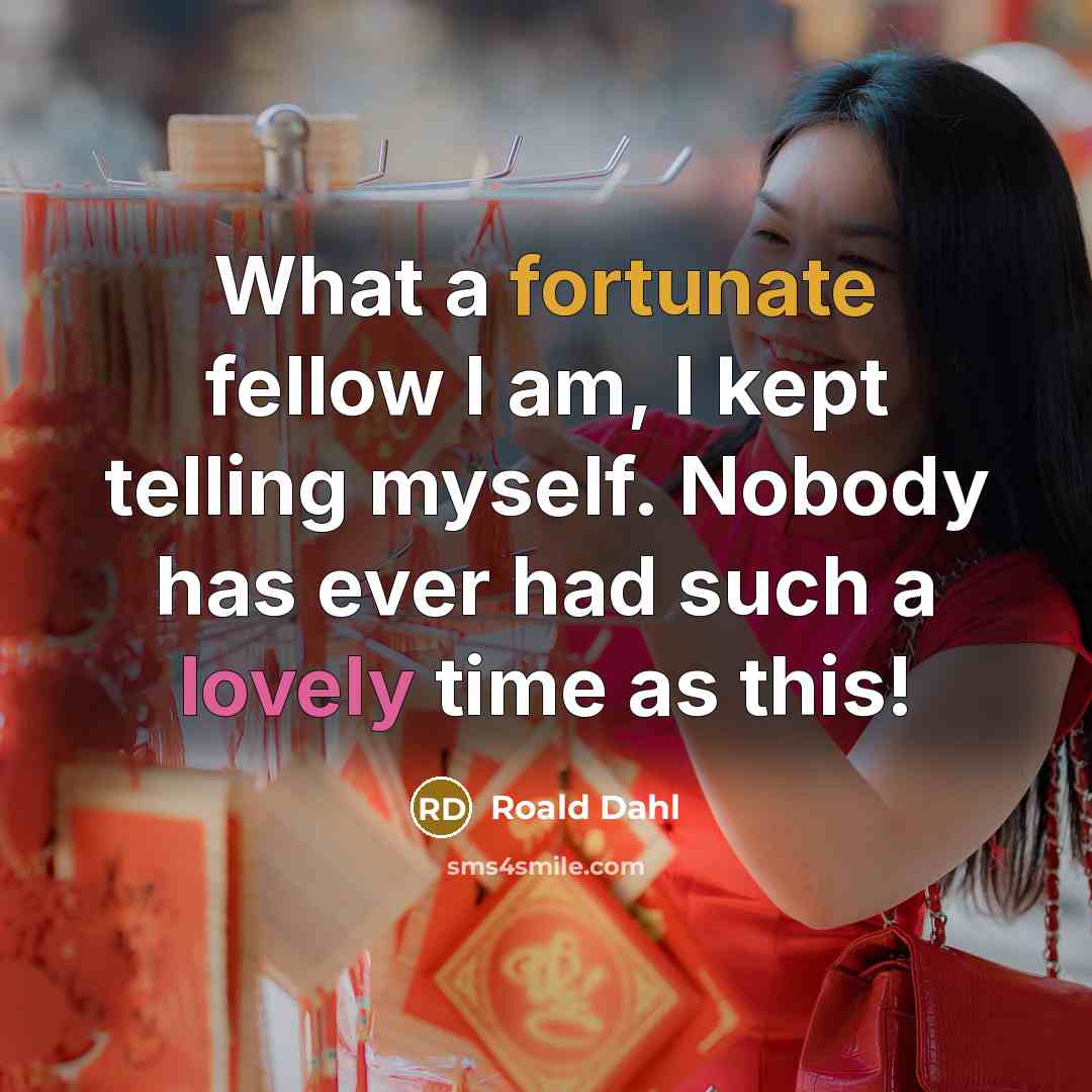 “What a fortunate fellow I am, I kept telling myself. Nobody has ever had such a lovely time as this!” quote by Roald Dahl