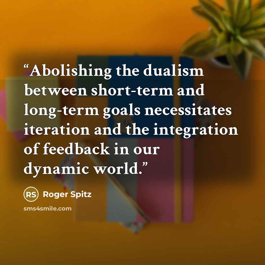 “Abolishing the dualism between short-term and long-term goals necessitates iteration and the integration of feedback in our dynamic world.” quote by Roger Spitz
