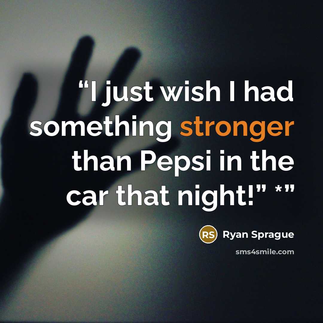 “I just wish I had something stronger than Pepsi in the car that night!” *” quote by Ryan Sprague