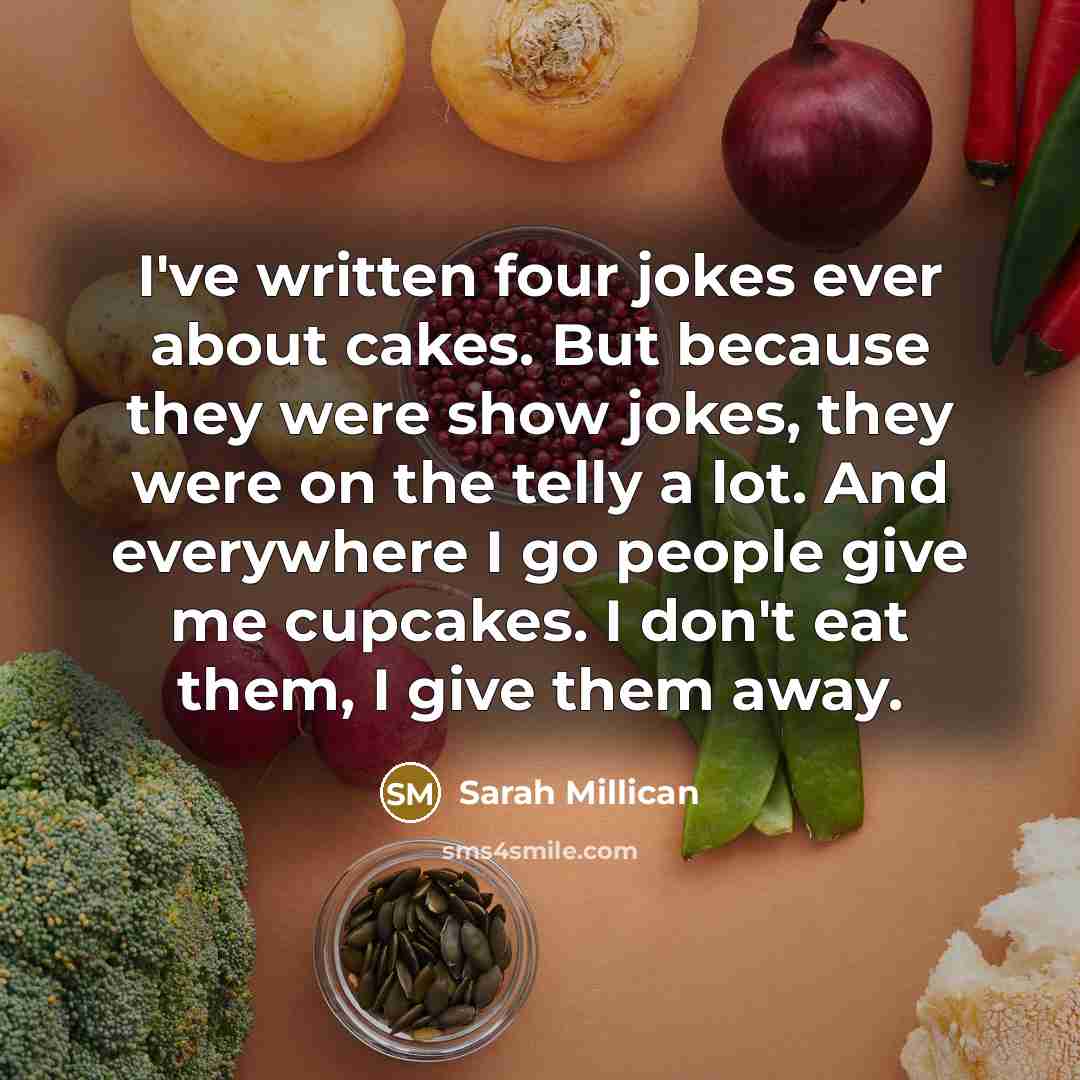 “I've written four jokes ever about cakes. But because they were show jokes, they were on the telly a lot. And everywhere I go people give me cupcakes. I don't eat them, I give them away.” quote by Sarah Millican