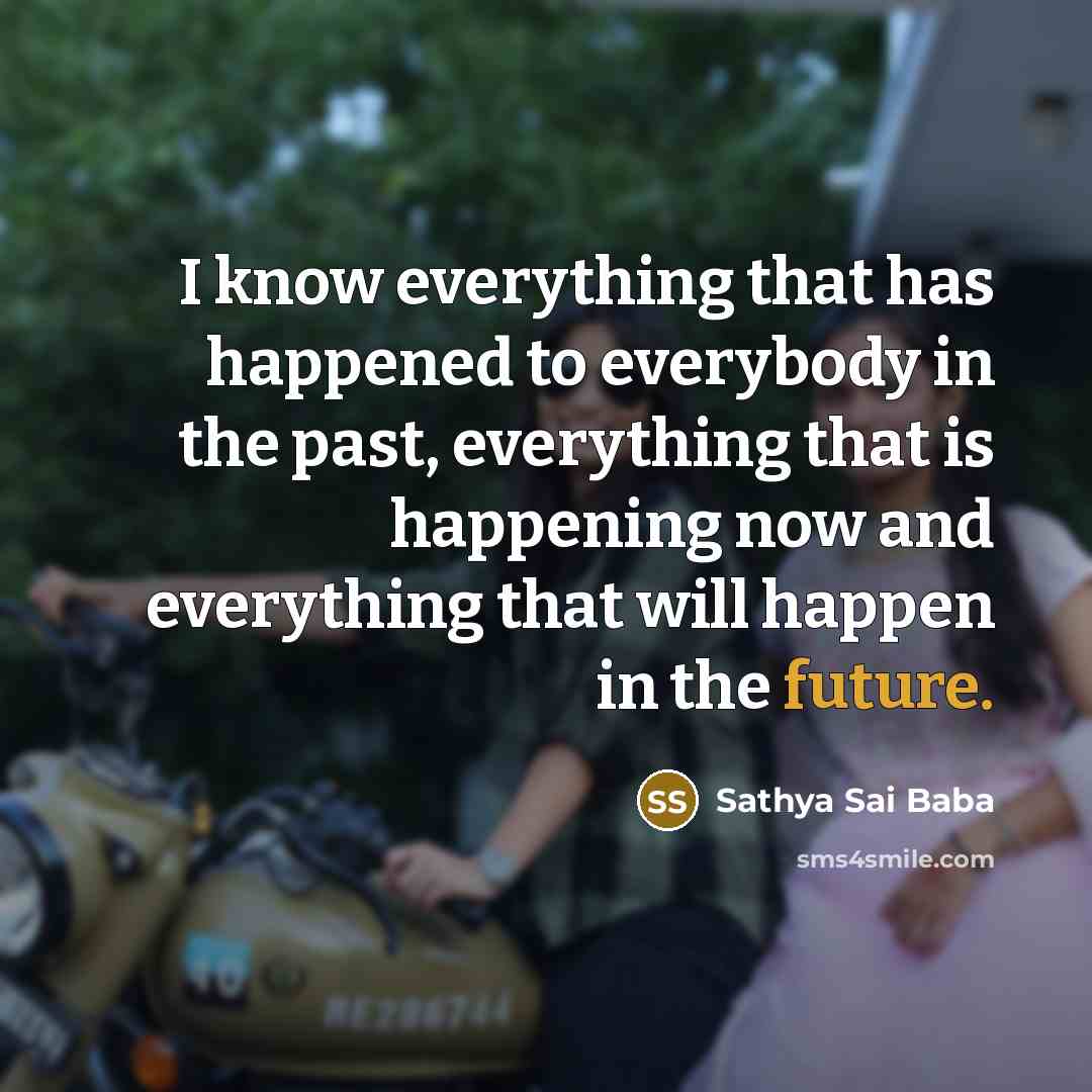 “I know everything that has happened to everybody in the past, everything that is happening now and everything that will happen in the future.” quote by Sathya Sai Baba