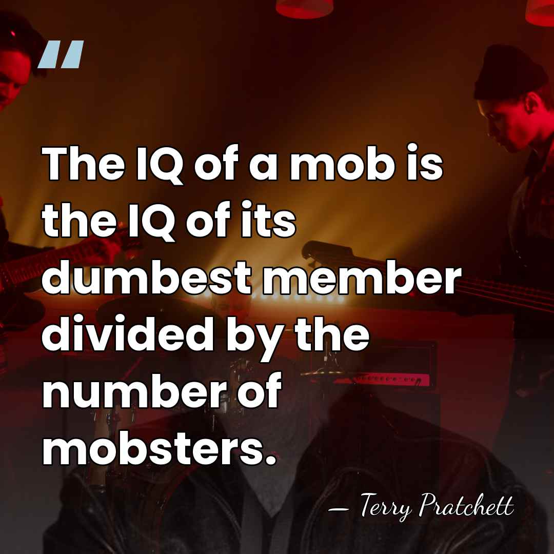 The IQ of a mob is the IQ of its dumbest member&hellip; - Terry Pratchett