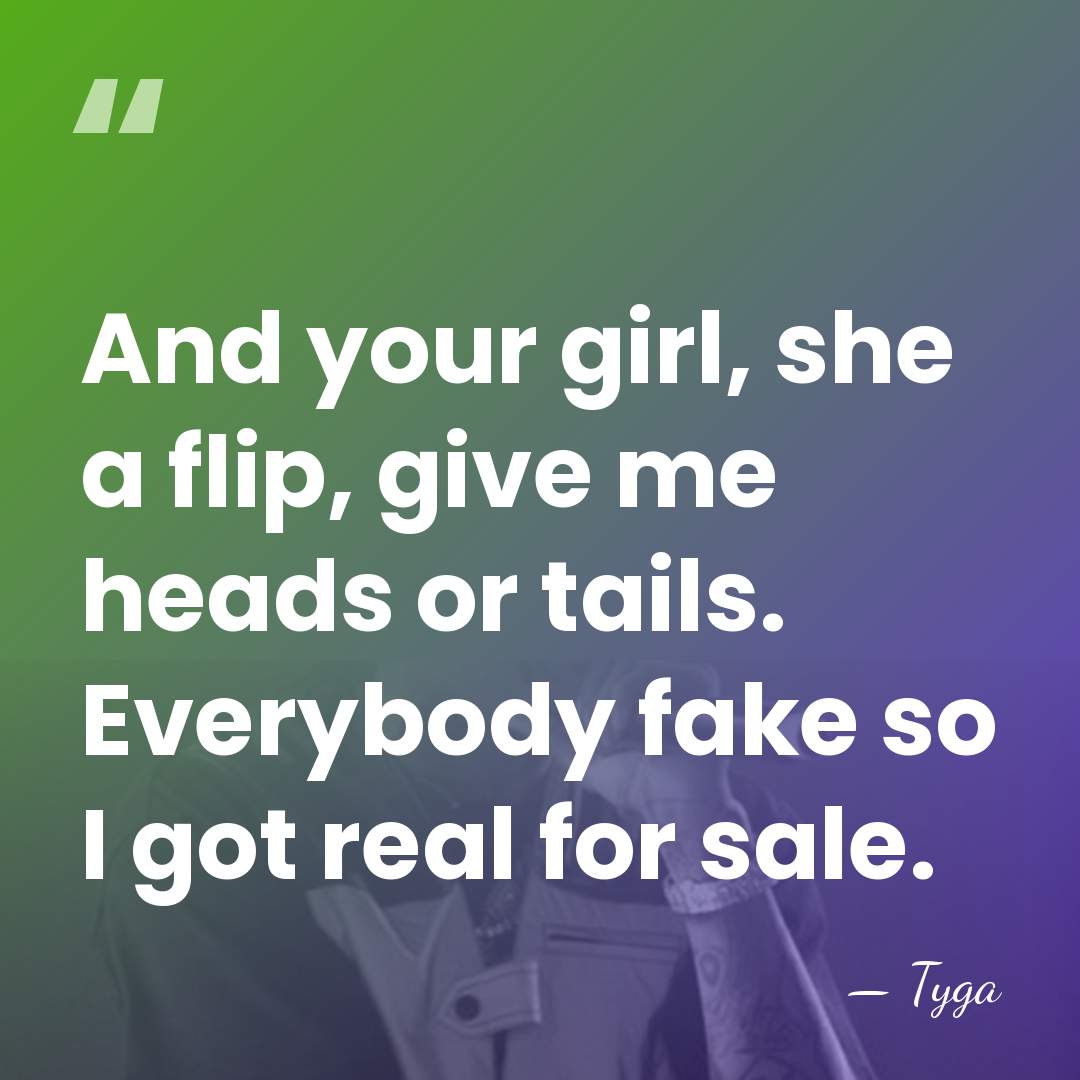 And your girl, she a flip, give me heads or tails. Everybody&hellip; - Tyga