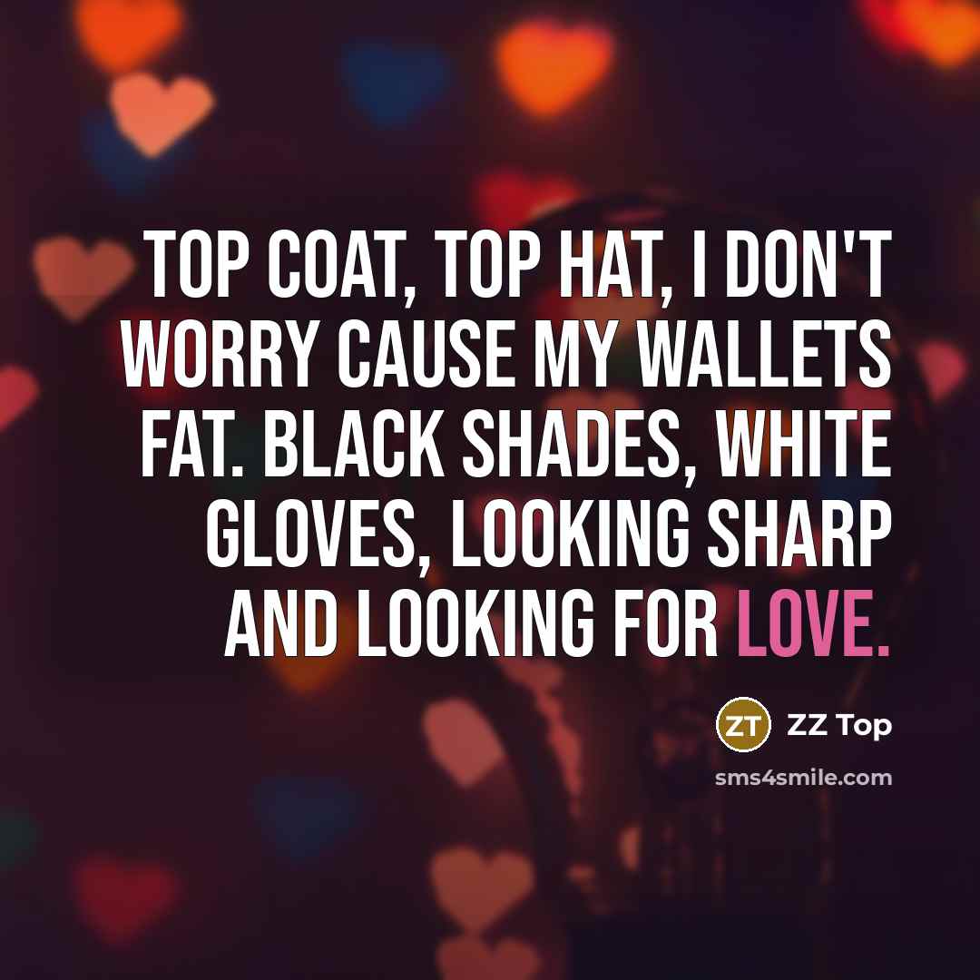 “Top coat, top hat, I don't worry cause my wallets fat. Black shades, white gloves, looking sharp and looking for love.” quote by ZZ Top