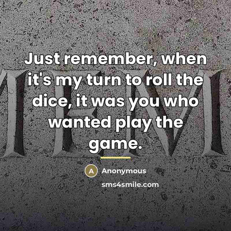 “Just remember, when it's my turn to roll the dice,…” quote by Anonymous