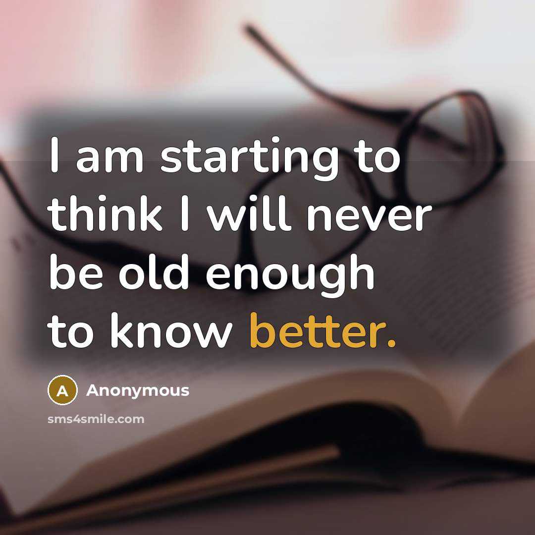 “I am starting to think I will never be old enough to know better.” quote by Anonymous