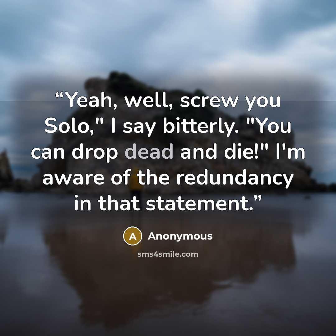 “Yeah, well, screw you Solo," I say bitterly. "You can drop dead and die!" I'm aware of the redundancy in that statement.” quote by Anonymous