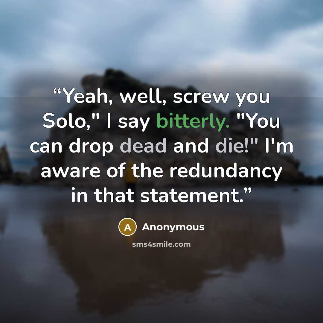 “Yeah, well, screw you Solo," I say bitterly. "You can drop dead and die!" I'm aware of the redundancy in that statement.” quote by Anonymous