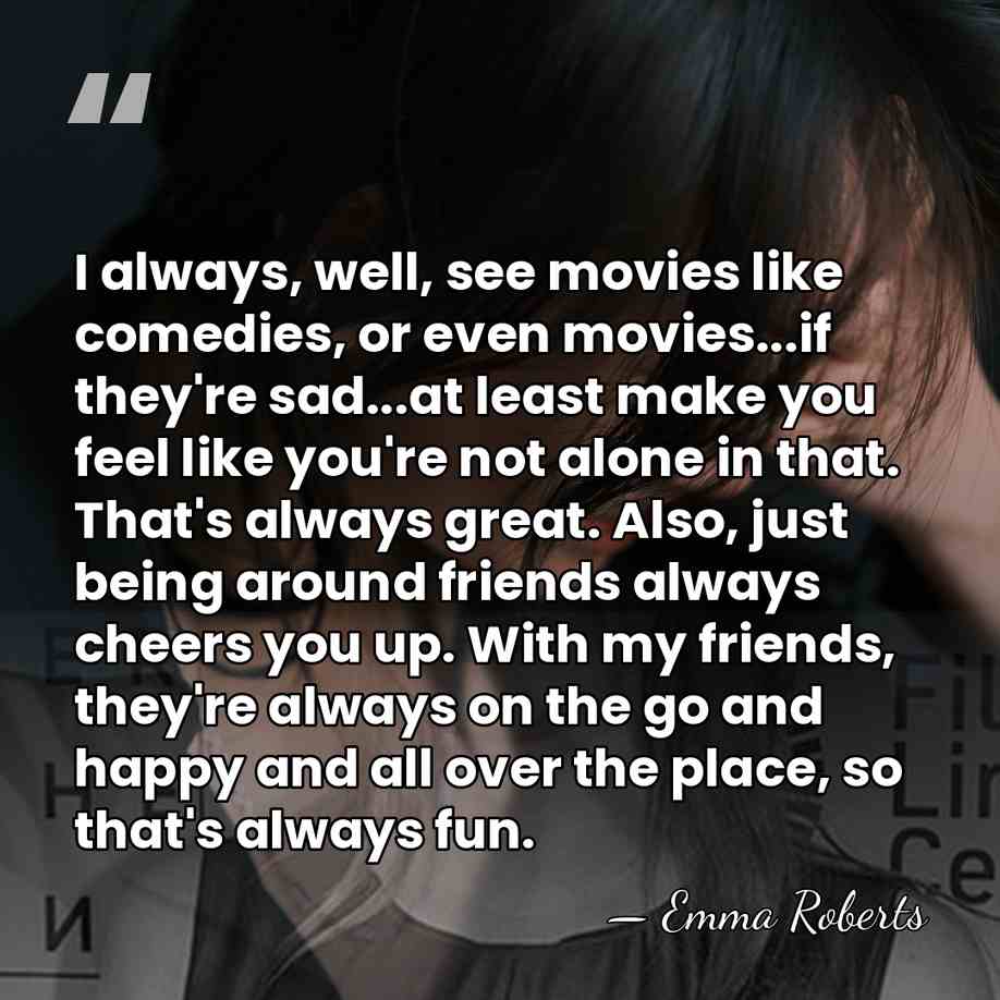 I always, well, see movies like comedies, or even movies...if they're sad...at&hellip; - Emma Roberts