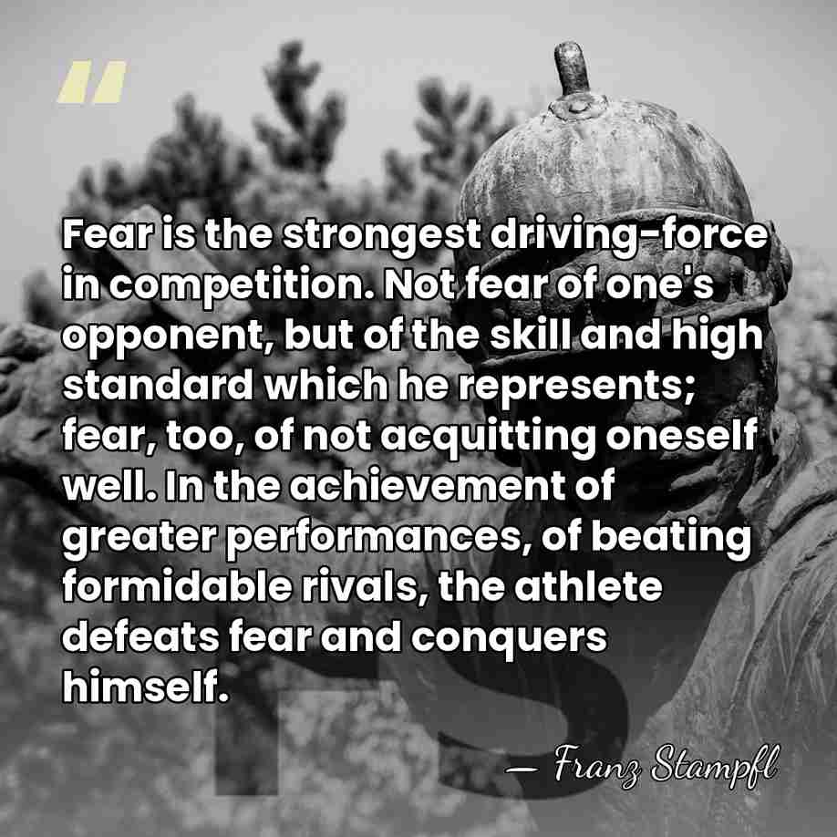 Fear is the strongest driving-force in competition. Not fear of one's opponent,&hellip; - Franz Stampfl
