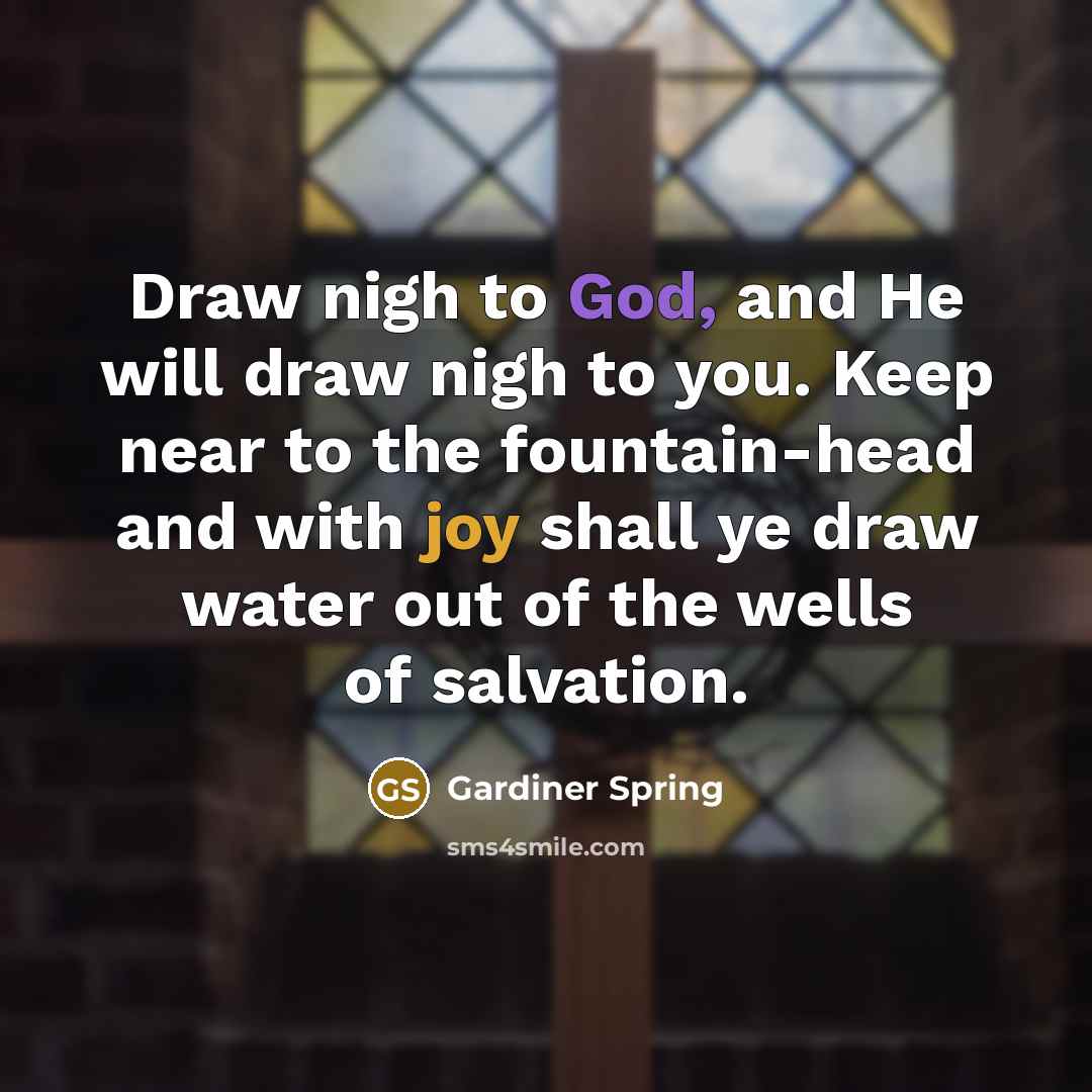 “Draw nigh to God, and He will draw nigh to you. Keep near to the fountain-head and with joy shall ye draw water out of the wells of salvation.” quote by Gardiner Spring