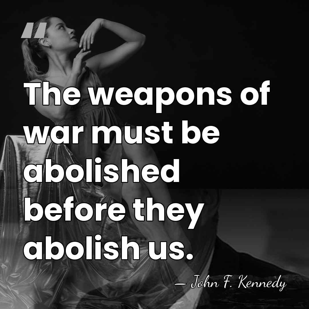 The weapons of war must be abolished before they abolish us. - John F. Kennedy