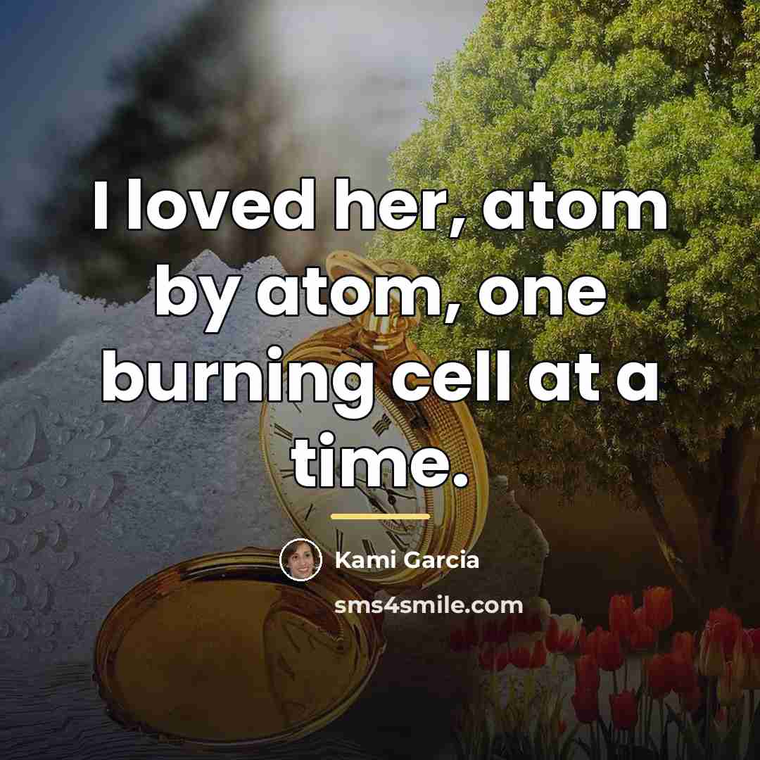 “I loved her, atom by atom, one burning cell at…” quote by Kami Garcia