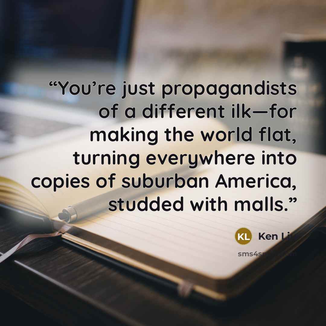 “You’re just propagandists of a different ilk—for making the world flat, turning everywhere into copies of suburban America, studded with malls.” quote by Ken Liu