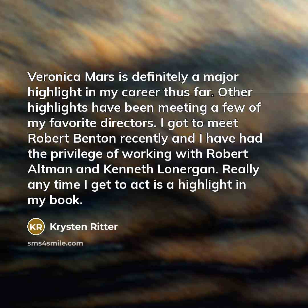 “Veronica Mars is definitely a major highlight in my career thus far. Other highlights have been meeting a few of my favorite directors. I got to meet Robert Benton recently and I have had the privilege of working with Robert Altman and Kenneth Lonergan. Really any time I get to act is a highlight…” quote by Krysten Ritter