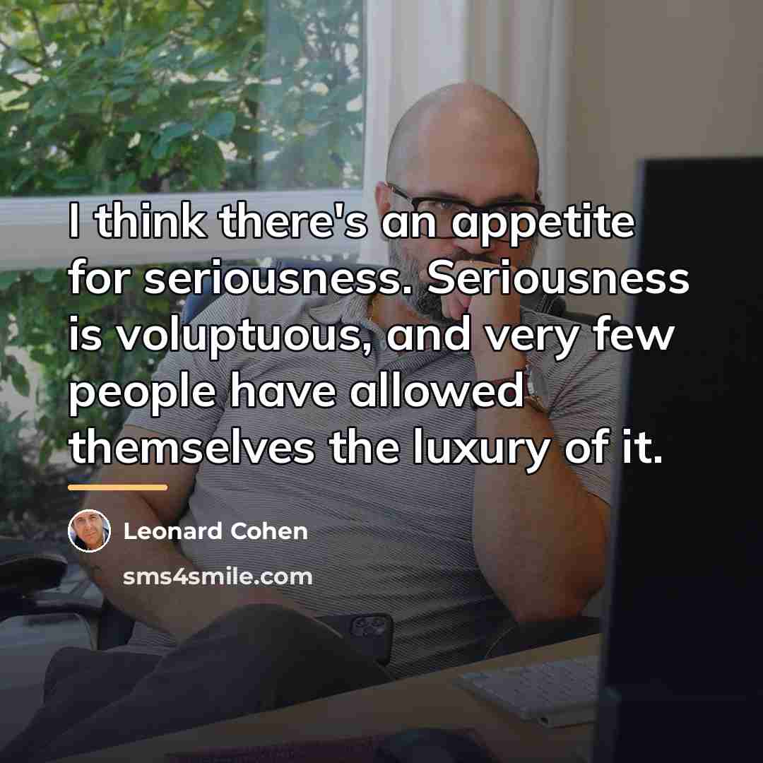 “I think there's an appetite for seriousness. Seriousness is voluptuous,…” quote by Leonard Cohen