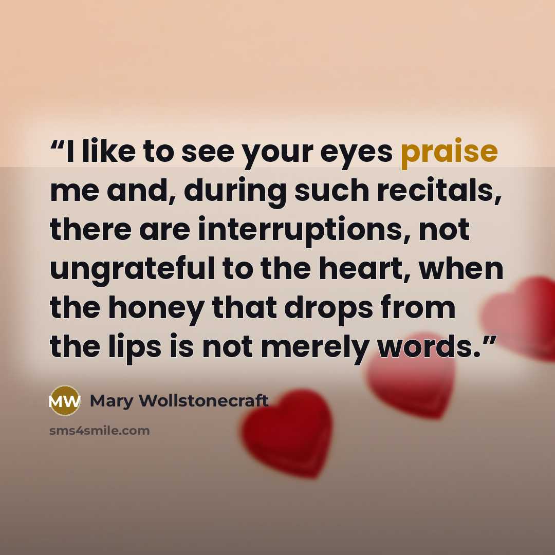 “I like to see your eyes praise me and, during such recitals, there are interruptions, not ungrateful to the heart, when the honey that drops from the lips is not merely words.” quote by Mary Wollstonecraft