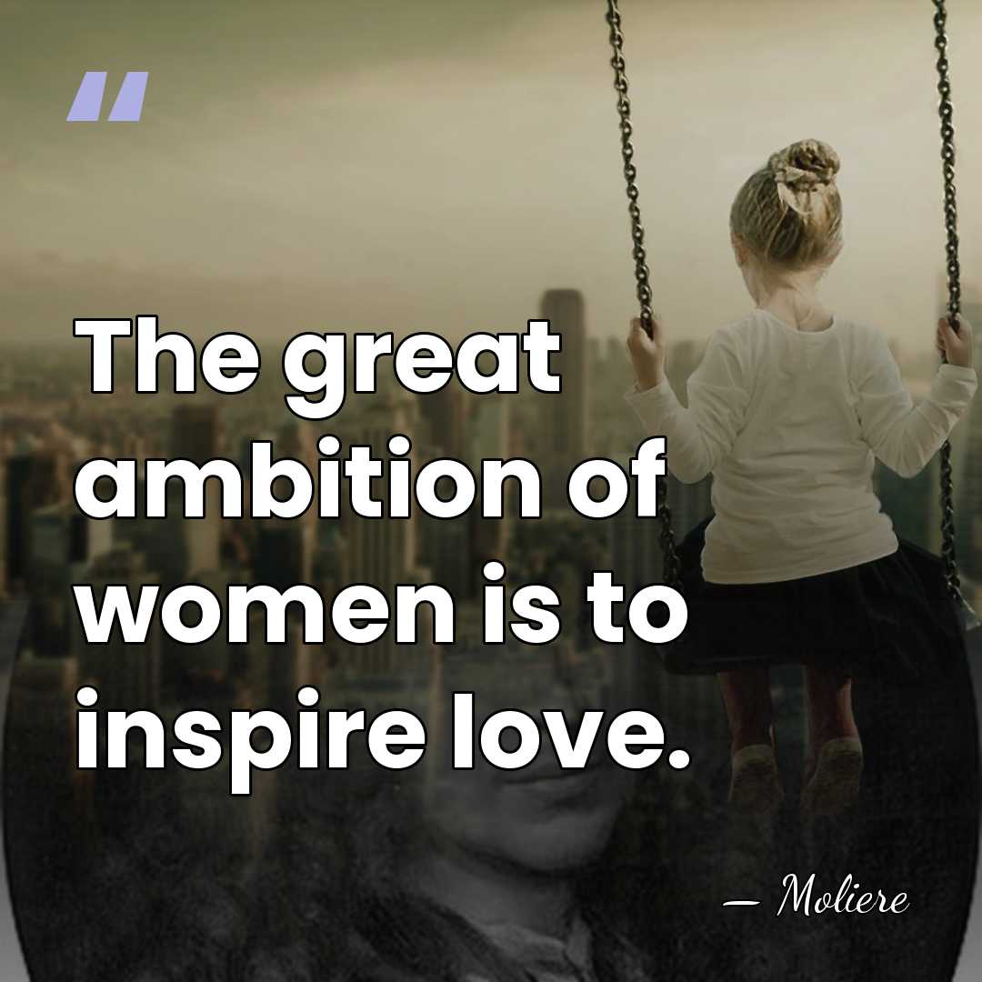 The great ambition of women is to inspire love. - Moliere