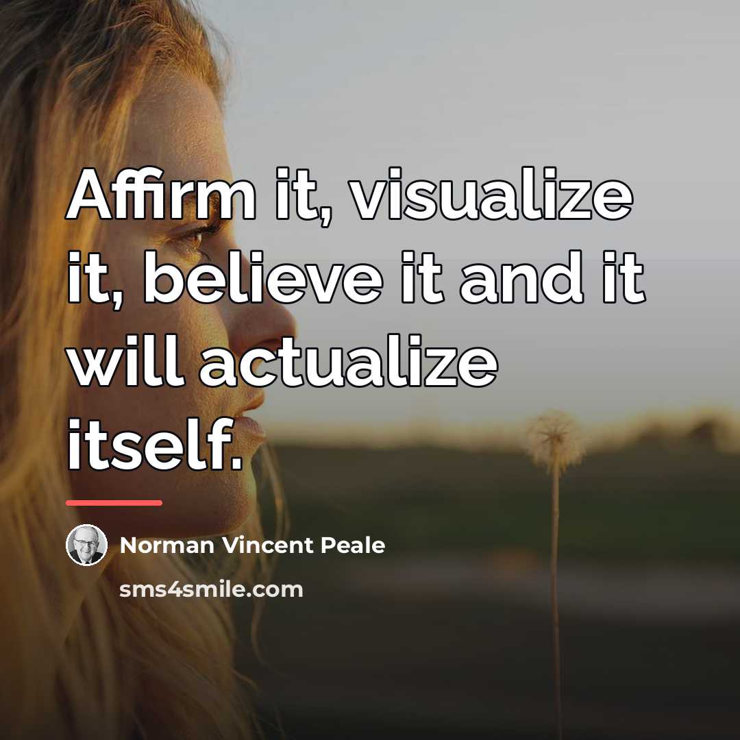 “Affirm it, visualize it, believe it and it will actualize…” quote by Norman Vincent Peale