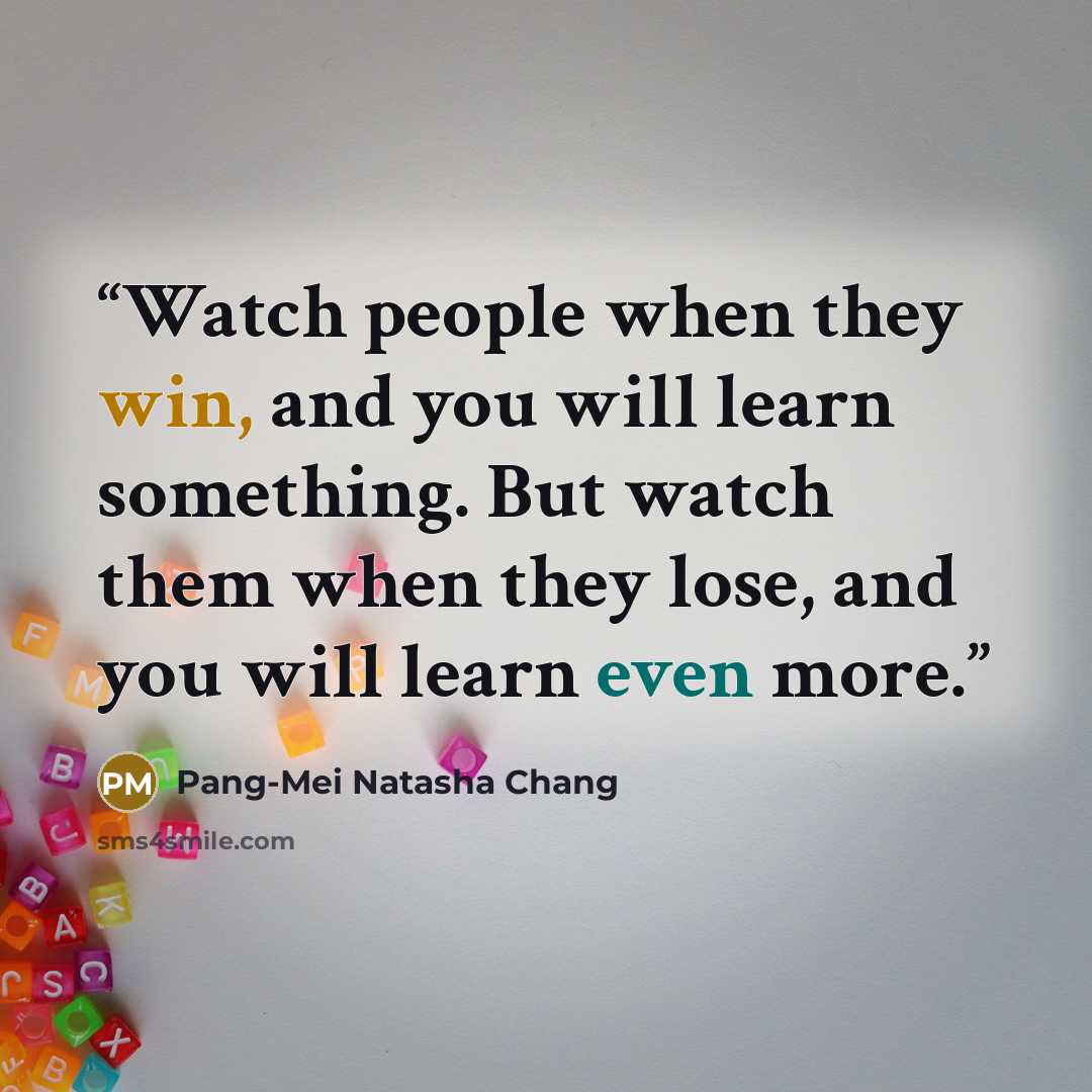 “Watch people when they win, and you will learn something. But watch them when they lose, and you will learn even more.” quote by Pang-Mei Natasha Chang