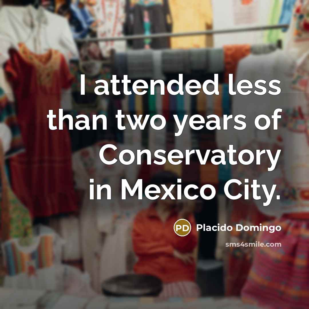 “I attended less than two years of Conservatory in Mexico…” quote by Placido Domingo