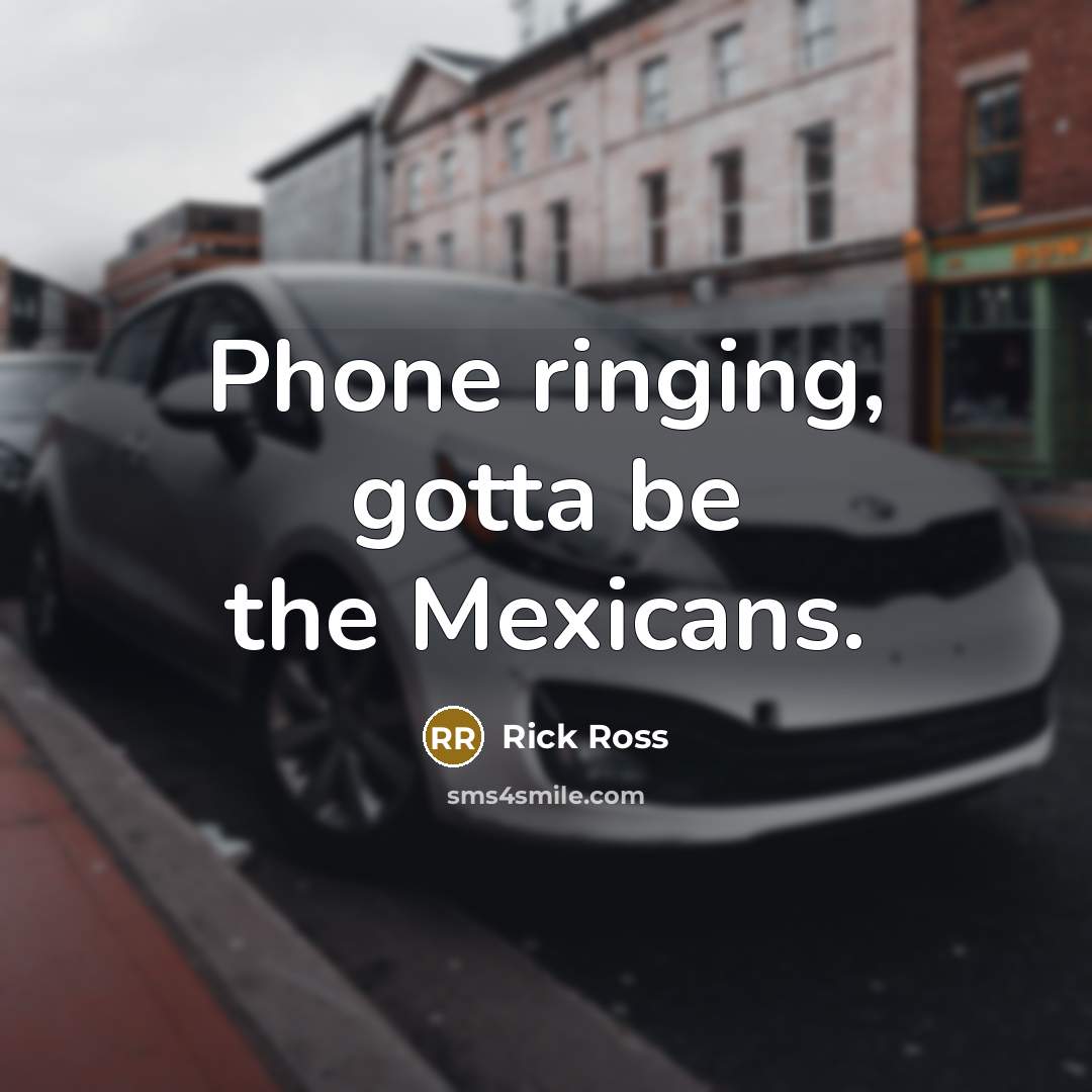 “Phone ringing, gotta be the Mexicans.” quote by Rick Ross