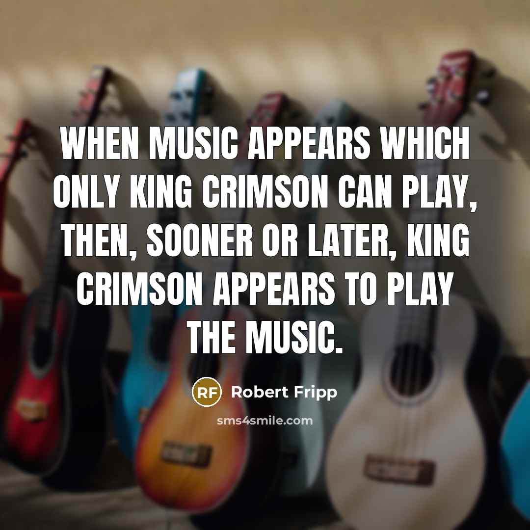 “When music appears which only King Crimson can play, then,…” quote by Robert Fripp