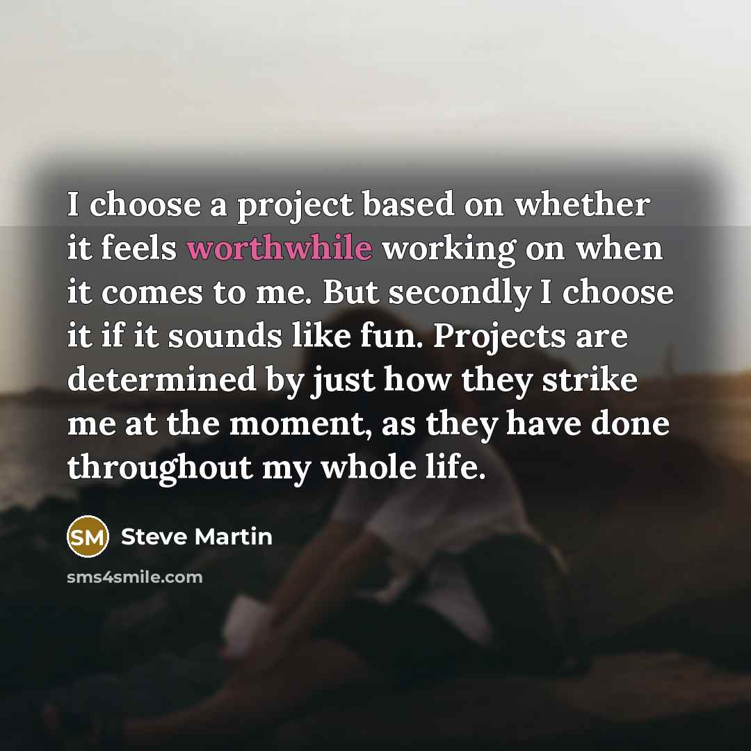 “I choose a project based on whether it feels worthwhile…” quote by Steve Martin