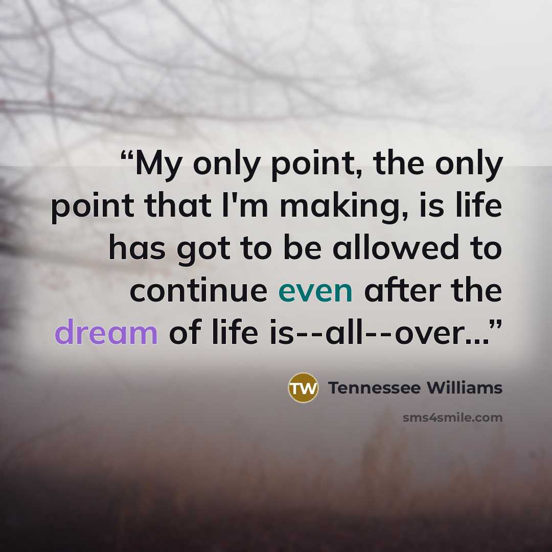“My only point, the only point that I'm making, is life has got to be allowed to continue even after the dream of life is--all--over…” quote by Tennessee Williams