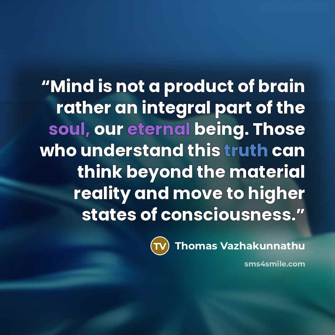 “Mind is not a product of brain rather an integral part of the soul, our eternal being. Those who understand this truth can think beyond the material reality and move to higher states of consciousness.” quote by Thomas Vazhakunnathu