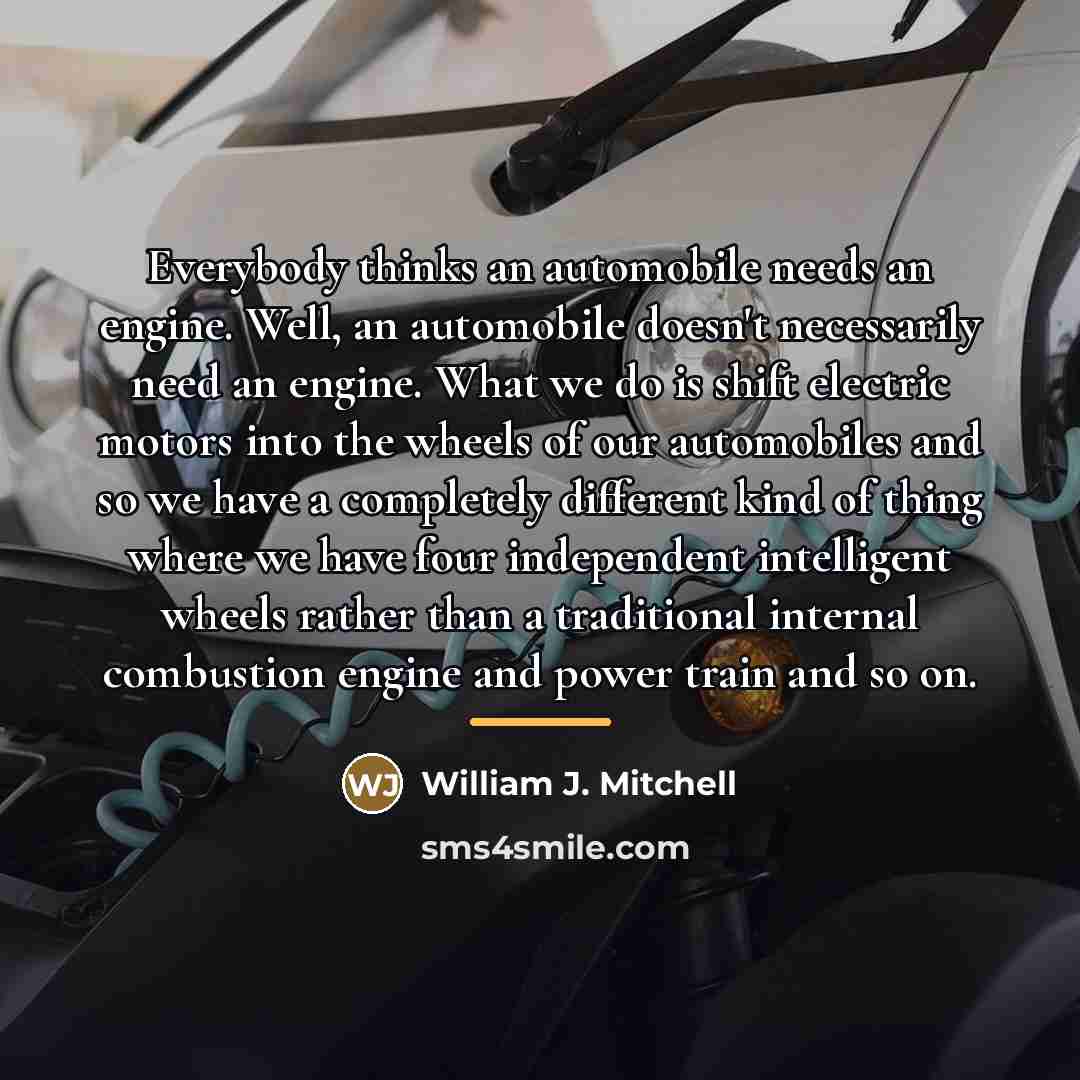 “Everybody thinks an automobile needs an engine. Well, an automobile…” quote by William J. Mitchell