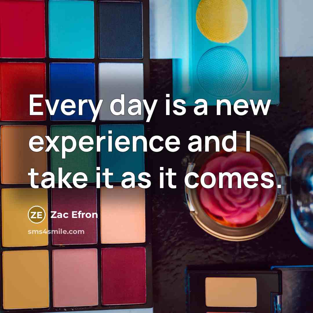“Every day is a new experience and I take it as it comes.” quote by Zac Efron