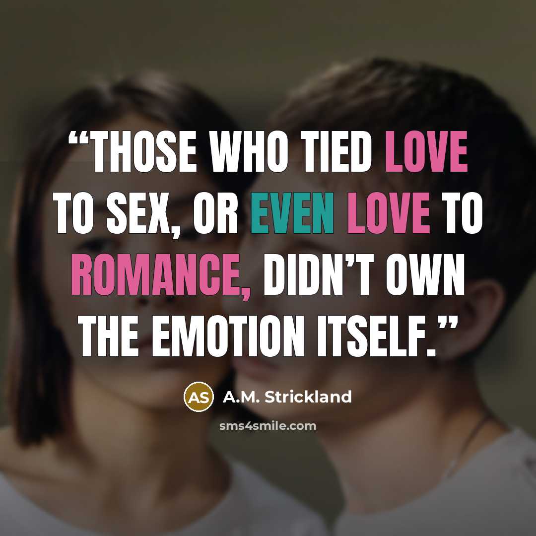 “Those who tied love to sex, or even love to romance, didn’t own the emotion itself.” quote by A.M. Strickland