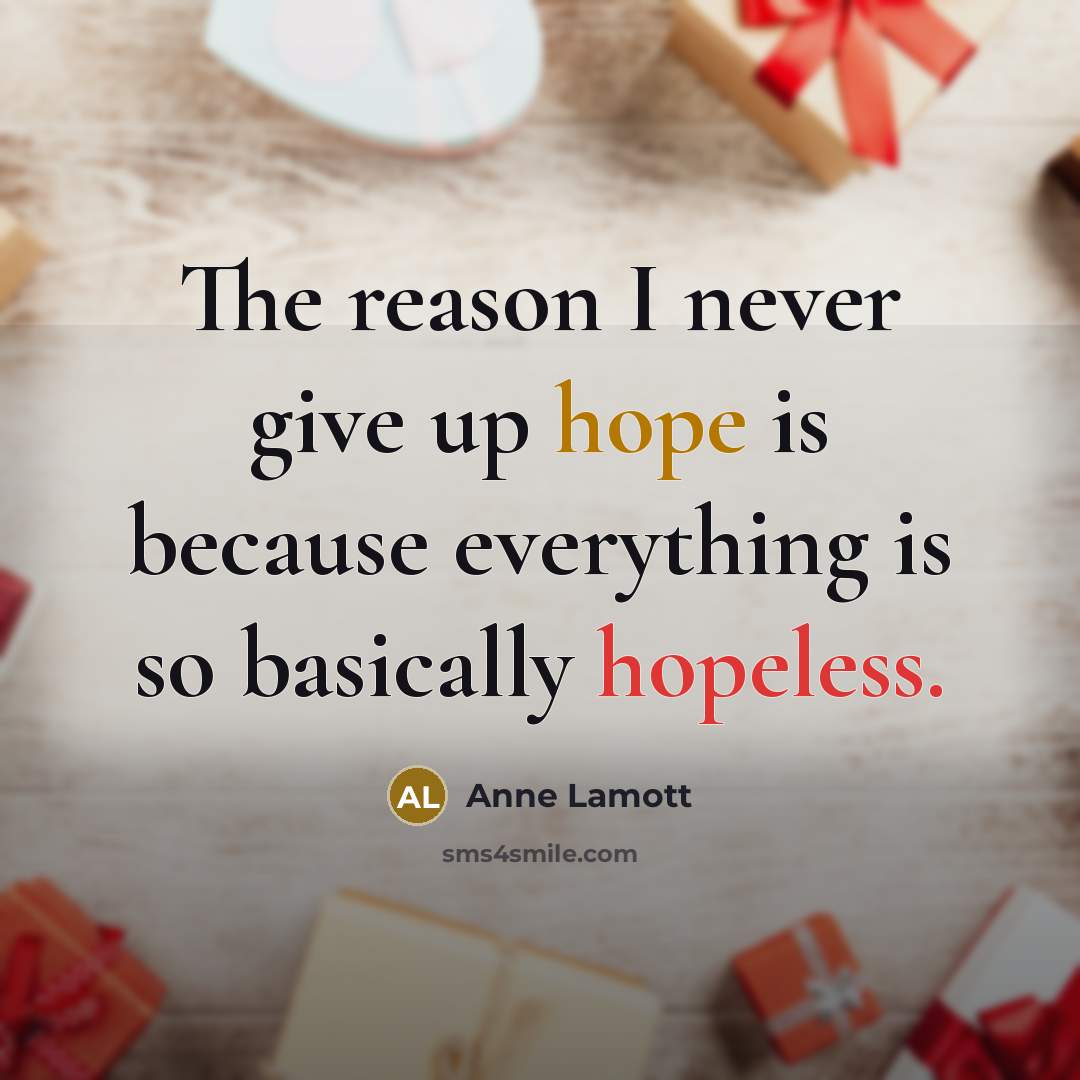 “The reason I never give up hope is because everything is so basically hopeless.” quote by Anne Lamott