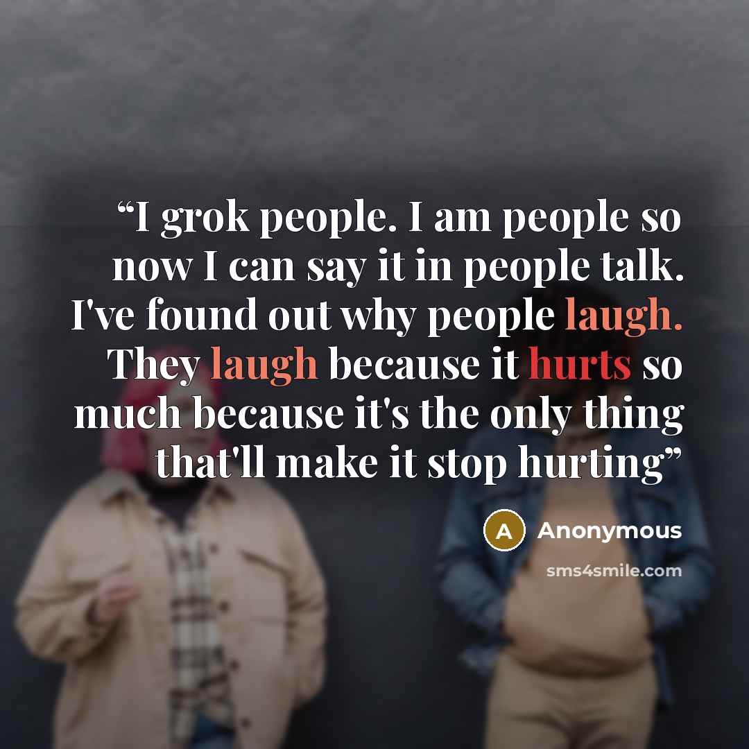 “I grok people. I am people so now I can say it in people talk. I've found out why people laugh. They laugh because it hurts so much because it's the only thing that'll make it stop hurting” quote by Anonymous