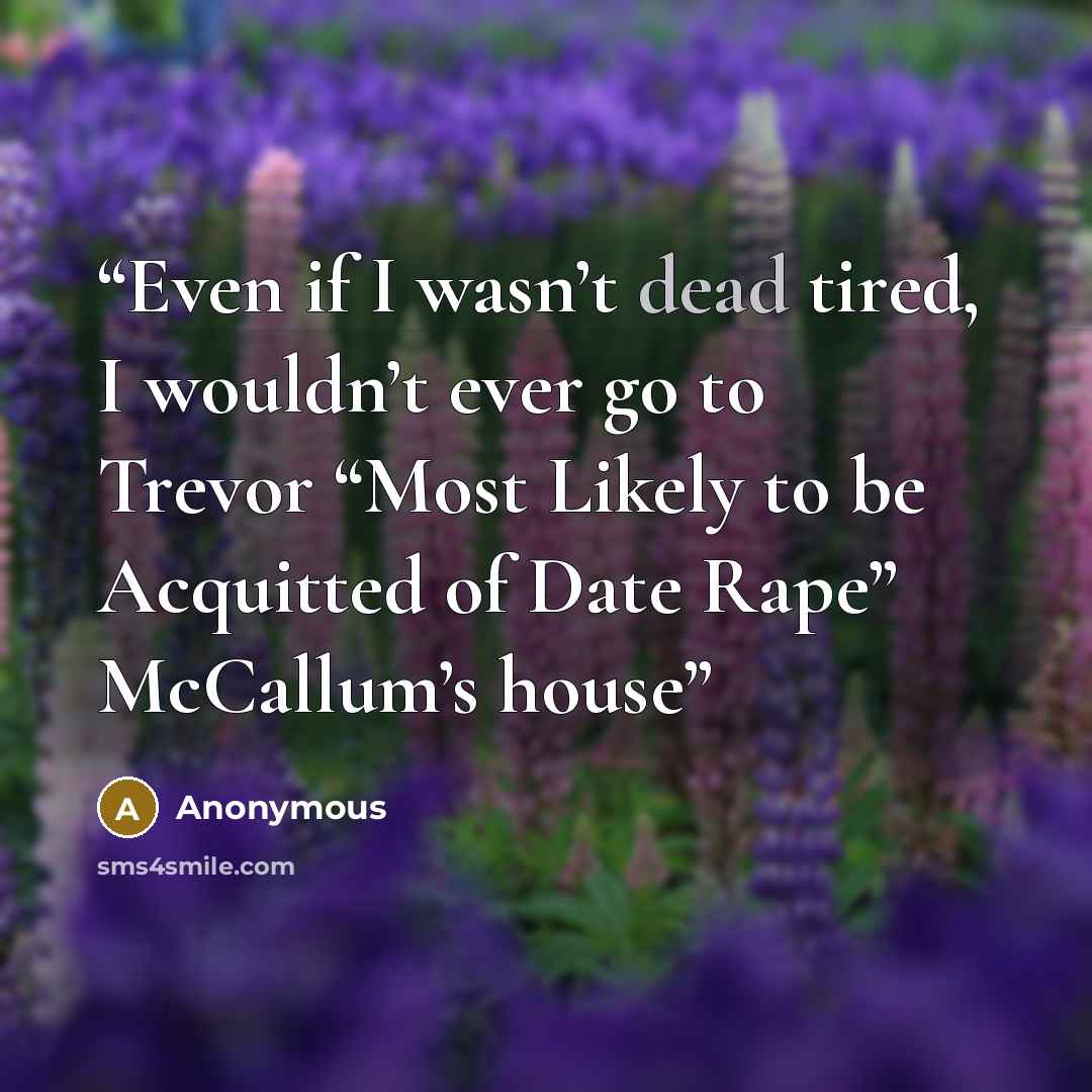 “Even if I wasn’t dead tired, I wouldn’t ever go to Trevor “Most Likely to be Acquitted of Date Rape” McCallum’s house” quote by Anonymous
